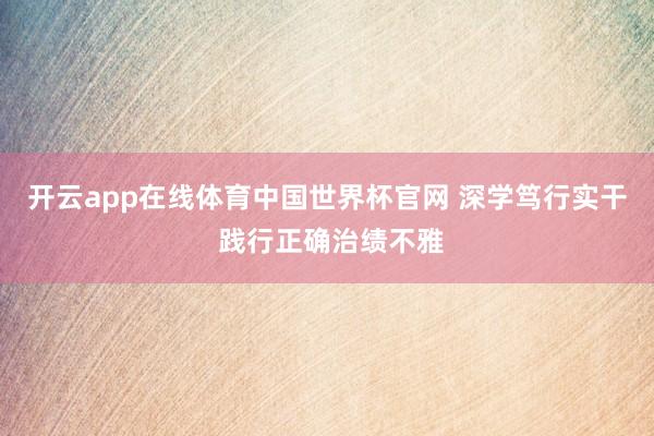开云app在线体育中国世界杯官网 深学笃行实干 践行正确治绩不雅