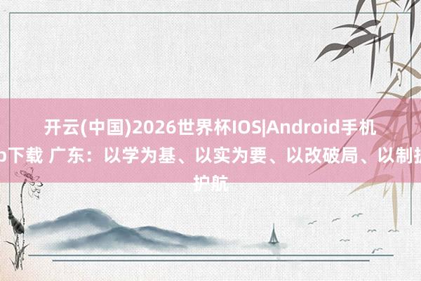开云(中国)2026世界杯IOS|Android手机app下载 广东:以学为基、以实为要、以改破局、以制护航