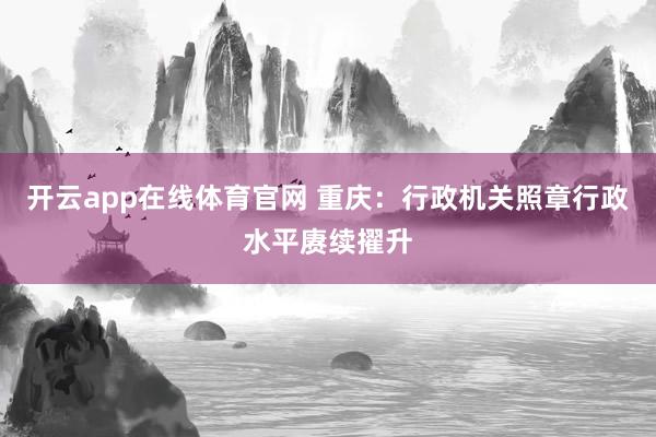 开云app在线体育官网 重庆:行政机关照章行政水平赓续擢升