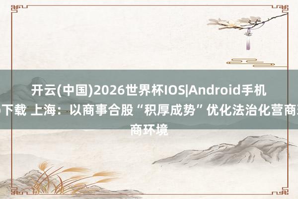开云(中国)2026世界杯IOS|Android手机app下载 上海:以商事合股“积厚成势”优化法治化营商环境