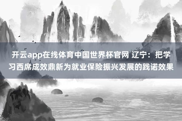 开云app在线体育中国世界杯官网 辽宁:把学习西席成效鼎新为就业保险振兴发展的践诺效果