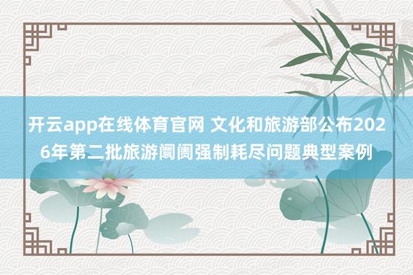 开云app在线体育官网 文化和旅游部公布2026年第二批旅游阛阓强制耗尽问题典型案例