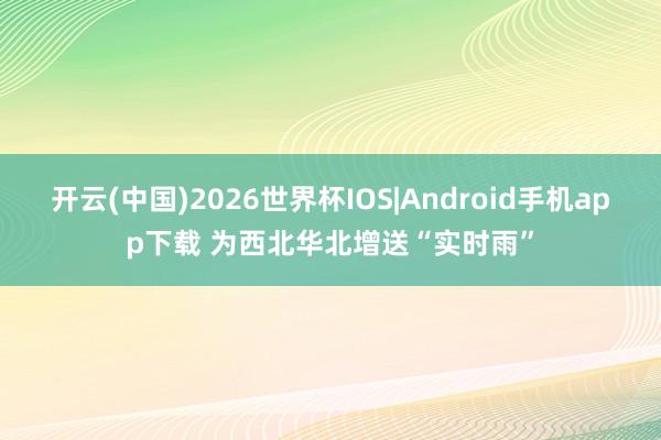 开云(中国)2026世界杯IOS|Android手机app下载 为西北华北增送“实时雨”