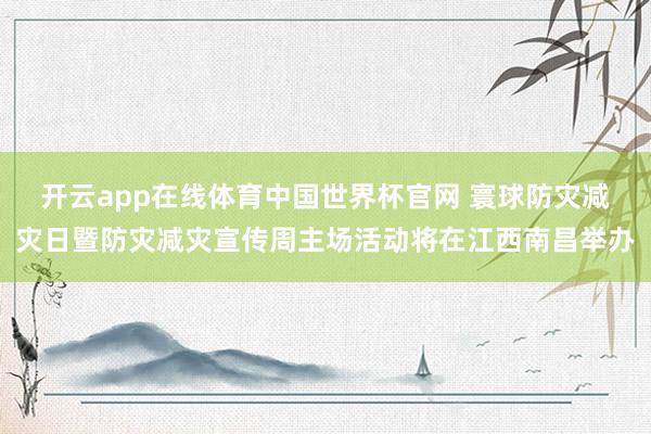 开云app在线体育中国世界杯官网 寰球防灾减灾日暨防灾减灾宣传周主场活动将在江西南昌举办