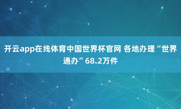 开云app在线体育中国世界杯官网 各地办理“世界通办”68.2万件