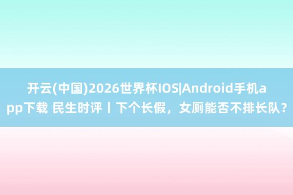开云(中国)2026世界杯IOS|Android手机app下载 民生时评丨下个长假,女厕能否不排长队?