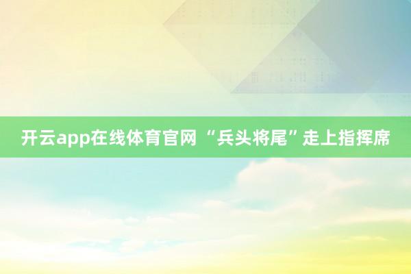 开云app在线体育官网 “兵头将尾”走上指挥席