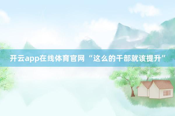 开云app在线体育官网 “这么的干部就该提升”