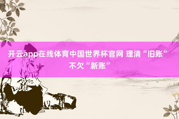 开云app在线体育中国世界杯官网 理清“旧账” 不欠“新账”