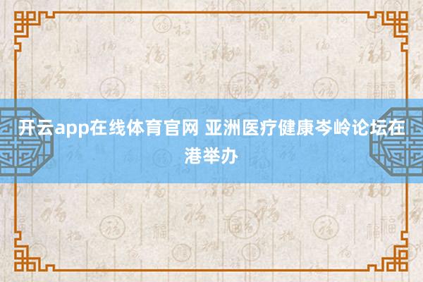开云app在线体育官网 亚洲医疗健康岑岭论坛在港举办