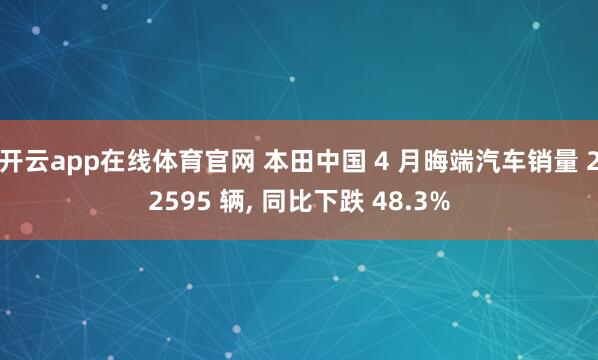 开云app在线体育官网 本田中国 4 月晦端汽车销量 22595 辆, 同比下跌 48.3%