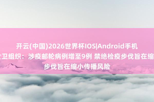开云(中国)2026世界杯IOS|Android手机app下载 世卫组织:涉疫邮轮病例增至9例 禁绝检疫步伐旨在缩小传播风险