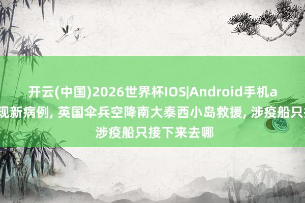 开云(中国)2026世界杯IOS|Android手机app下载 出现新病例, 英国伞兵空降南大泰西小岛救援, 涉疫船只接下来去哪