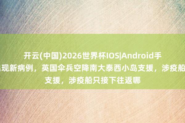 开云(中国)2026世界杯IOS|Android手机app下载 出现新病例,英国伞兵空降南大泰西小岛支援,涉疫船只接下往返哪