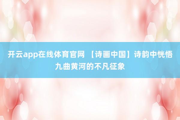 开云app在线体育官网 【诗画中国】诗韵中恍悟九曲黄河的不凡征象