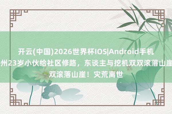 开云(中国)2026世界杯IOS|Android手机app下载 贵州23岁小伙给社区修路,东谈主与挖机双双滚落山崖!灾荒离世