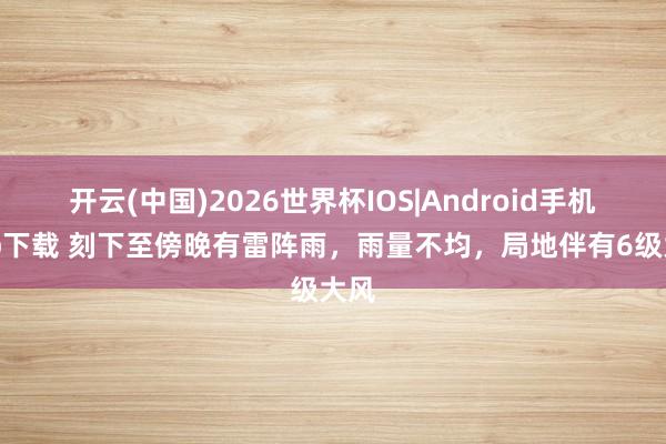 开云(中国)2026世界杯IOS|Android手机app下载 刻下至傍晚有雷阵雨,雨量不均,局地伴有6级大风