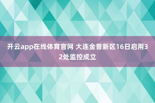 开云app在线体育官网 大连金普新区16日启用32处监控成立