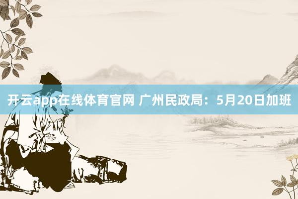 开云app在线体育官网 广州民政局:5月20日加班