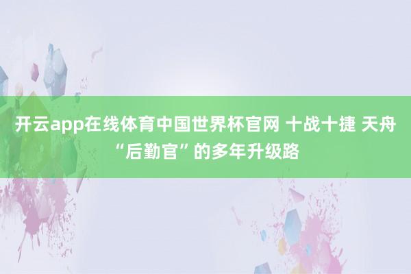 开云app在线体育中国世界杯官网 十战十捷 天舟“后勤官”的多年升级路