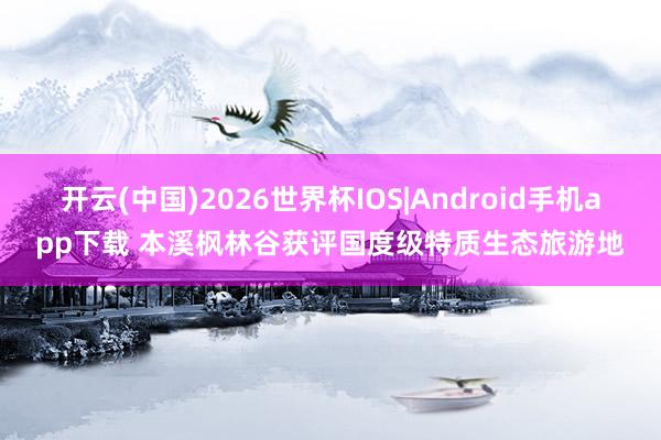 开云(中国)2026世界杯IOS|Android手机app下载 本溪枫林谷获评国度级特质生态旅游地
