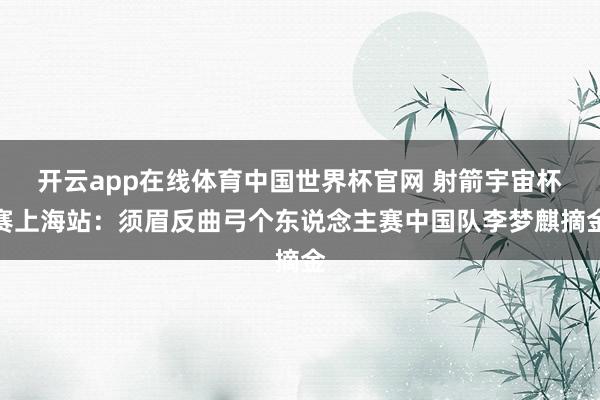 开云app在线体育中国世界杯官网 射箭宇宙杯赛上海站:须眉反曲弓个东说念主赛中国队李梦麒摘金