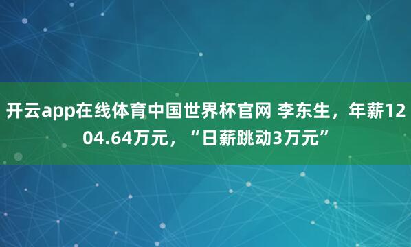 开云app在线体育中国世界杯官网 李东生,年薪1204.64万元,“日薪跳动3万元”