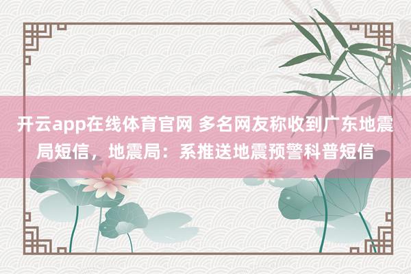 开云app在线体育官网 多名网友称收到广东地震局短信,地震局:系推送地震预警科普短信
