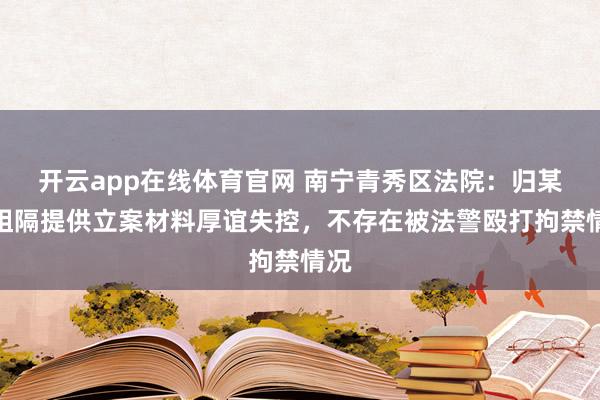 开云app在线体育官网 南宁青秀区法院:归某军阻隔提供立案材料厚谊失控,不存在被法警殴打拘禁情况
