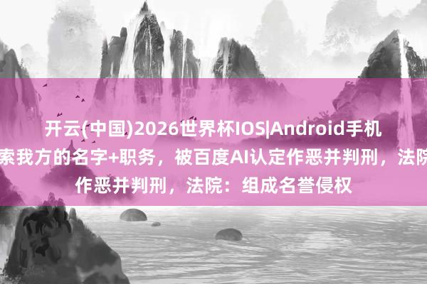 开云(中国)2026世界杯IOS|Android手机app下载 讼师搜索我方的名字+职务,被百度AI认定作恶并判刑,法院:组成名誉侵权