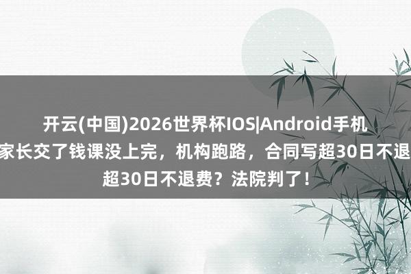 开云(中国)2026世界杯IOS|Android手机app下载 深圳家长交了钱课没上完,机构跑路,合同写超30日不退费?法院判了!