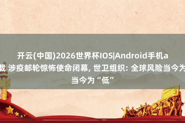 开云(中国)2026世界杯IOS|Android手机app下载 涉疫邮轮惊怖使命闭幕, 世卫组织: 全球风险当今为“低”