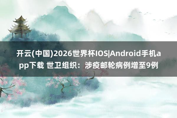 开云(中国)2026世界杯IOS|Android手机app下载 世卫组织:涉疫邮轮病例增至9例
