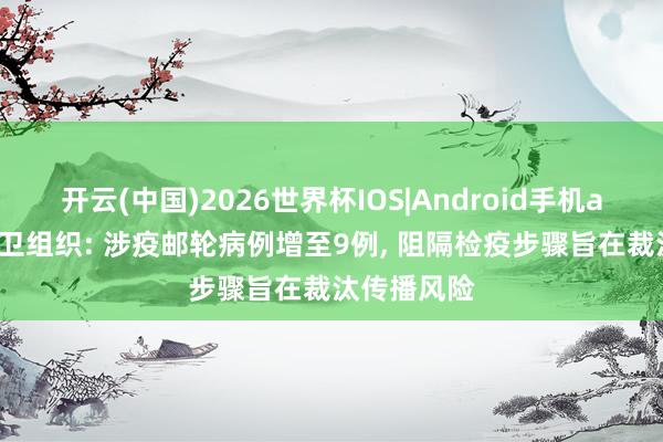 开云(中国)2026世界杯IOS|Android手机app下载 世卫组织: 涉疫邮轮病例增至9例, 阻隔检疫步骤旨在裁汰传播风险