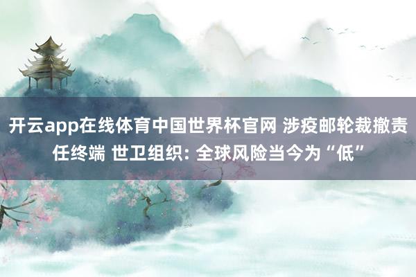 开云app在线体育中国世界杯官网 涉疫邮轮裁撤责任终端 世卫组织: 全球风险当今为“低”