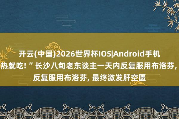 开云(中国)2026世界杯IOS|Android手机app下载 “一发热就吃! ”长沙八旬老东谈主一天内反复服用布洛芬, 最终激发肝空匮