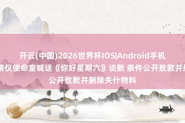 开云(中国)2026世界杯IOS|Android手机app下载 张婧仪使命室喊话《你好星期六》谈歉 条件公开致歉并删除失什物料