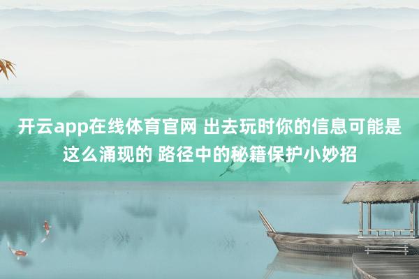 开云app在线体育官网 出去玩时你的信息可能是这么涌现的 路径中的秘籍保护小妙招