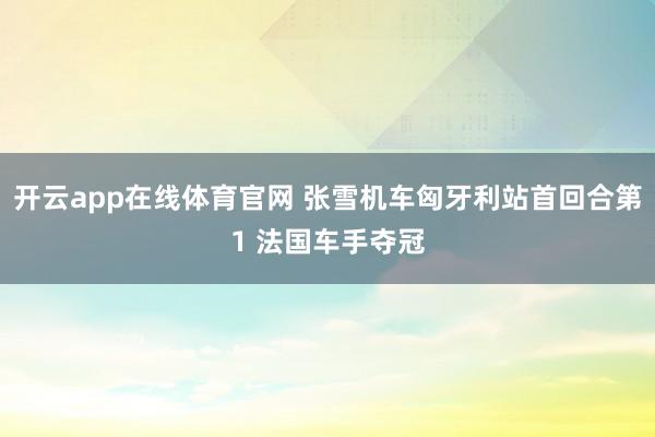 开云app在线体育官网 张雪机车匈牙利站首回合第1 法国车手夺冠