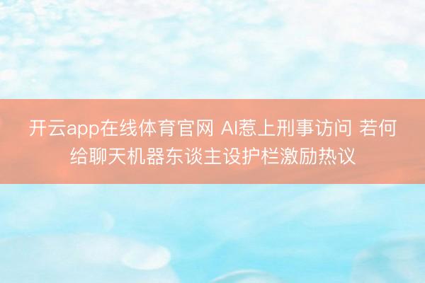 开云app在线体育官网 AI惹上刑事访问 若何给聊天机器东谈主设护栏激励热议