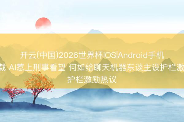 开云(中国)2026世界杯IOS|Android手机app下载 AI惹上刑事看望 何如给聊天机器东谈主设护栏激励热议