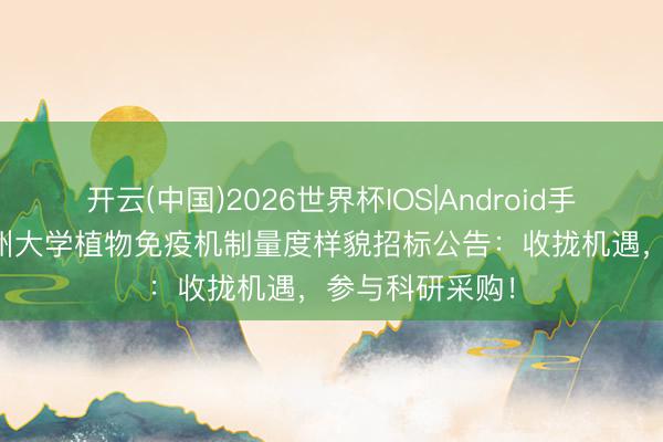 开云(中国)2026世界杯IOS|Android手机app下载 贵州大学植物免疫机制量度样貌招标公告:收拢机遇,参与科研采购!