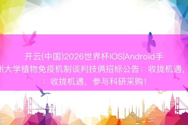 开云(中国)2026世界杯IOS|Android手机app下载 贵州大学植物免疫机制谈判技俩招标公告:收拢机遇,参与科研采购!