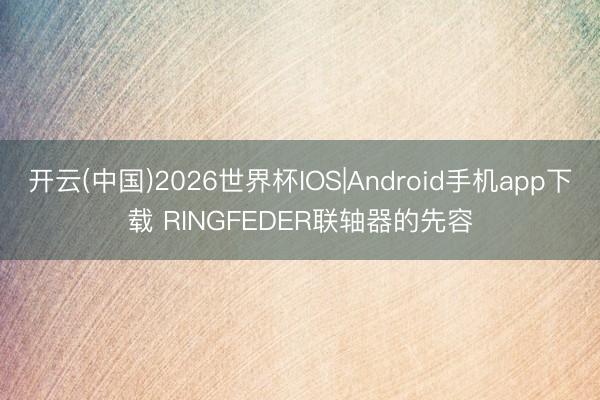 开云(中国)2026世界杯IOS|Android手机app下载 RINGFEDER联轴器的先容