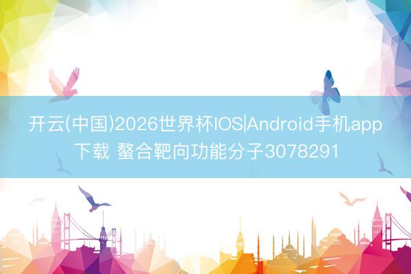 开云(中国)2026世界杯IOS|Android手机app下载 螯合靶向功能分子3078291