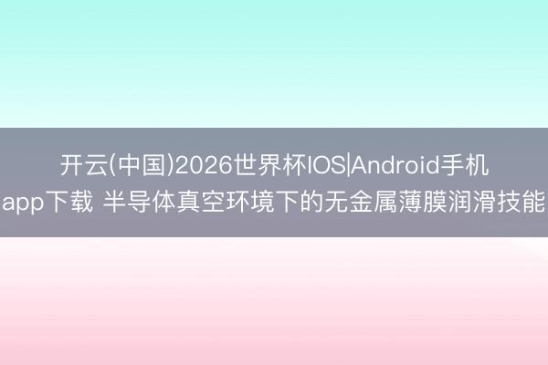 开云(中国)2026世界杯IOS|Android手机app下载 半导体真空环境下的无金属薄膜润滑技能