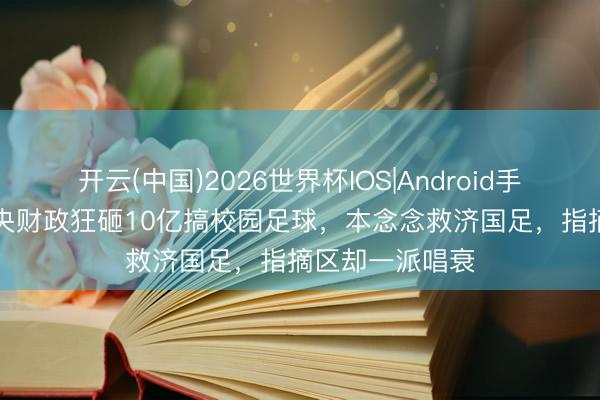 开云(中国)2026世界杯IOS|Android手机app下载 中央财政狂砸10亿搞校园足球,本念念救济国足,指摘区却一派唱衰