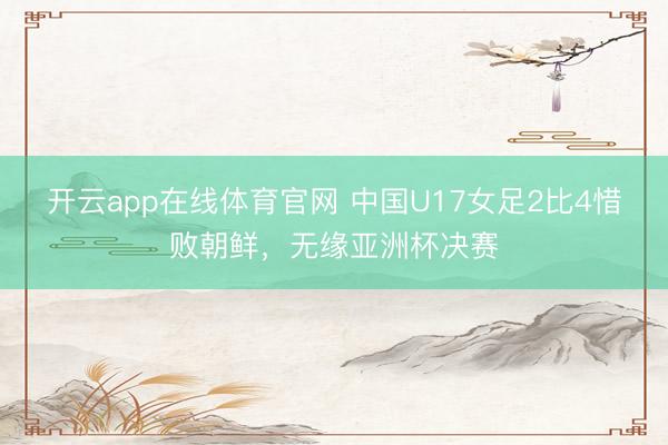 开云app在线体育官网 中国U17女足2比4惜败朝鲜,无缘亚洲杯决赛