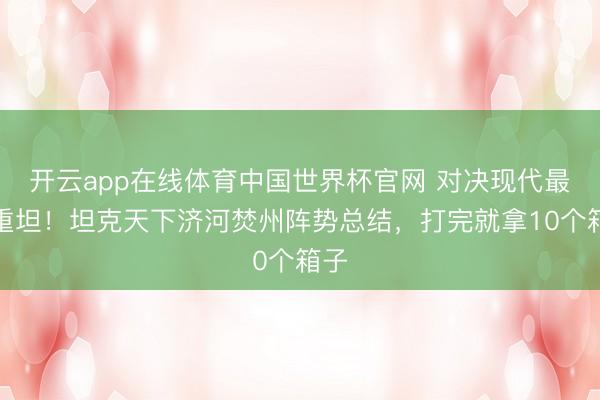 开云app在线体育中国世界杯官网 对决现代最强重坦!坦克天下济河焚州阵势总结,打完就拿10个箱子