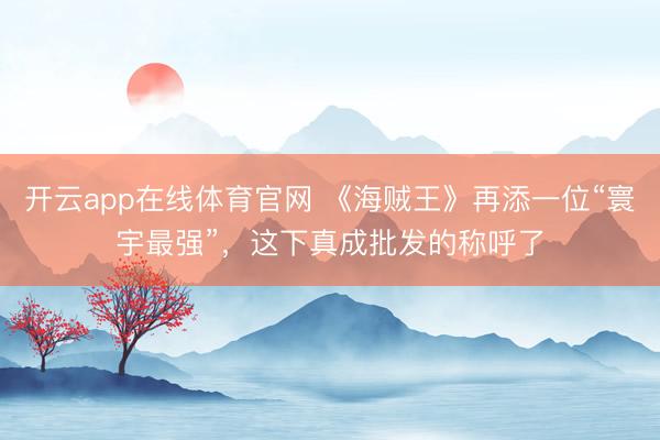 开云app在线体育官网 《海贼王》再添一位“寰宇最强”,这下真成批发的称呼了